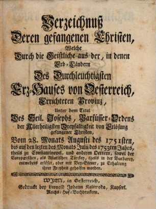 Verzeichnuß Deren gefangenen Christen, Welche Durch die Geistliche aus der, in denen Erb-Ländern ... von Oesterreich, Errichteten Provinz Unter dem Titul Des Heil. Josephs, Barfüsser-Ordens der Allerheiligsten Dreyfaltigkeit von Erlösung gefangener Christen . .. entweder erlöset, oder mit Bey-Steuer, zu Erhaltung ihrer Freyheit geholfen worden