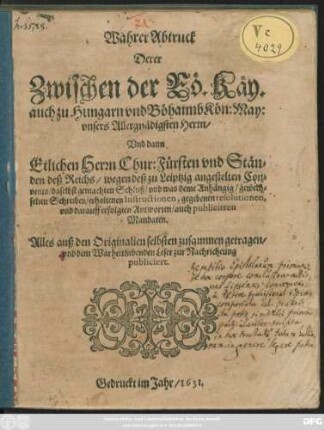 Wahrer Abtruck Derer Zwischen der Rö. Käy. auch zu Hungarn und Böhaimb Kön: May: ... Und dann Etlichen Herrn Chur: Fürsten und Ständen deß Reichs/ wegen deß zu Leiptzig angestelten Convents/ daselbst gemachten Schluß ... gewechselten Schreiben/ erhaltenen Instructionen, gegebenen resolutionen, und darauff erfolgten Antworten/ auch publicirten Mandaten : Alles auß den Originalien selbsten zusammen getragen/ und dem Warheitliebenden Leser zur Nachricheung publiciert