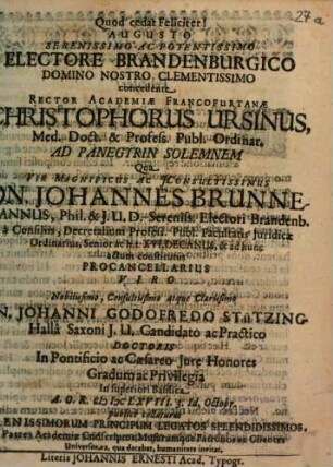 Augusto Serenissimo Ac Potentissimo Electore Brandenburgico Domino Nostro Clementissimo concedente Rector Academiae Francofurtanae Christophorus Ursinus, Med. Doct. & Profess. Publ. Ordinar. Ad Panegyrin Solemnem Qua Vir Magnificus Ac IConsultissimus Dn. Johannes Brunnemannus ... Viro ... Dn. Johanni Godofredo Stützing. Halla Saxoni I.U. Candidato ac Practico Doctoris In Pontificio ac Caesareo Iure Honores Gradum ac Privilegia In superiori Basilica A.O.R. MDCLXVIII. 3. Id. Octobr. publice collaturus ... Patres Academiae Conscriptos, Musarumque Patronos ac Clientes Universos, ea, qua decebat, humanitate invitat
