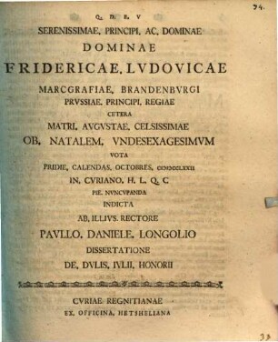 Dissertatione De. dvlis. Ivlii. Honorii : serenissimae principi ac dominae dominae Fridericae Lvdovicae Marcgrafiae Brandenbvrgi ... ob. natalem undesexagesimum vota ...
