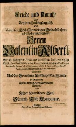 Friede und Unruh/ Wird Bey dem Leichbegängnüsse Des Magnifici, Hoch-Ehrwürdigen Hochachtbahren und Hochgelahrten Herrn/ Herrn Valentin Alberti/ Der H. Schrifft Doctoris, und Professoris Publ. des Churfl. Sächß. Consistorii Assessoris ... Vorgestellet Und der Vornehmen Leidtragenden Familie Zu Bezeugung Eines auffrichtigen Mittleidens übergeben/ Von Ihrer Magnificenz Seel. Sämmtl. Tisch Compagnie