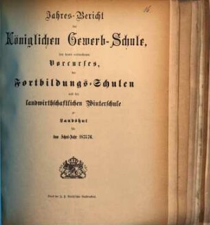 Jahres-Bericht der Königlichen Gewerb-Schule, des damit verbundenen Vorcurses, der Fortbildungs-Schulen und der Landwirthschaftlichen Winterschule zu Landshut : für das Schul-Jahr .... 1875/76