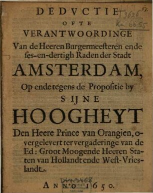 Deductie Ofte Verantwoordinge Van de Heeren Burgermeesteren ende ses-en-dertigh Raden der Stadt Amsterdam, Op ende tegens de Propositie by Sijne Hoogheyt Den Heere Prince van Orangien, overgelevert ter vergaderinge van de Ed. Groot Moogende Heeren Staten van hollandt ende West-Vrieslandt