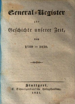Unsere Zeit, oder Geschichtliche Uebersicht der merkwürdigsten Ereignisse von 1789 - 1830, [31]. General-Register zur Geschichte unserer Zeit, von 1789 - 1830
