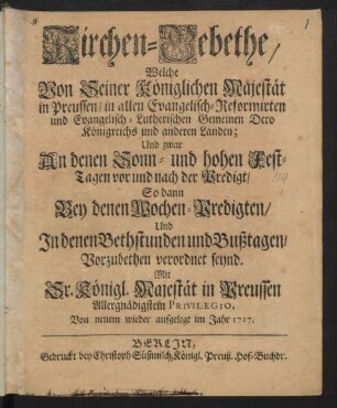 Kirchen-Gebethe, Welche Von Seiner Königlichen Majestät in Preussen, in allen Evangelisch-Reformirten und Evangelisch-Lutherischen Gemeinen Dero Königreichs und anderen Landen; Und zwar An denen Sonn- und hohen Fest-Tagen vor und nach der Predigt, So dann Bey denen Wochen-Predigten, Und In denen Bethstunden und Bußtagen, Vorzubethen verordnet seynd.