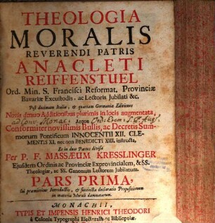Theologia Moralis Reverendi Patris Anacleti Reiffenstuel Ord. Min. S. Francisci Reformat. Provinciae Bavariae Excustodis, ac Lectoris Jubilati &c., Pars Prima. Cui præmittitur Introductio, & succincta declaratio Propositionum in materia Morali damnatarum