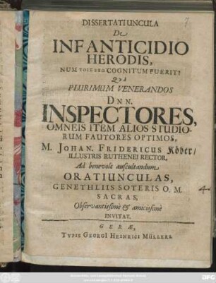 Dissertatiuncula De Infanticidio Herodis, Num Tois Exō Cognitum Fuerit? : Qua Plurimum Venerandos Dnn. Inspectores, Omneis Item Alios Studiorum Fautores Optimos, M. Johan. Fridericus Köber/ Illustris Ruthenei Rector. Ad benevole auscultandum Oratiunculas, Genethliis Soteris O. M. Sacras, Observantissime & amicissime Invitat