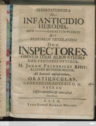 Dissertatiuncula De Infanticidio Herodis, Num Tois Exō Cognitum Fuerit? : Qua Plurimum Venerandos Dnn. Inspectores, Omneis Item Alios Studiorum Fautores Optimos, M. Johan. Fridericus Köber/ Illustris Ruthenei Rector. Ad benevole auscultandum Oratiunculas, Genethliis Soteris O. M. Sacras, Observantissime & amicissime Invitat
