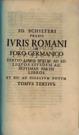 Io. Schilteri Praxis Ivris Romani In Foro Germanico A Tertio Libro Sextae Ad Reliqvos Eivsdem Ac Septimae Partis Libros Et Sic Ad Digestvm Novvm Tomvs Tertivs