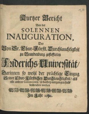 Kurtzer Bericht Von der Solennen Inauguration, Der Von Sr. Chur-Fürstl. Durchlauchtigkeit zu Brandenburg gestiffteten Friderichs-Universität/ . : Darinnen so wohl der prächtige Einzug Seiner Chur-Fürstlichen Durchlauchtigkeit/ als alle andere Ceremonien/ so darbey vorgangen sind/ beschrieben werden