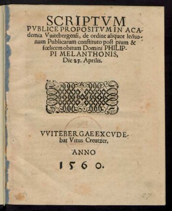 SCRIPTVM || PVBLICE PROPOSITVM IN ACA=||demia Vuitebergensi, de ordine aliquot lectio=||num Publicarum constituto post pium & || foelicem obitum Domini PHILIP-||PI MELANTHONIS,|| Die 23.Aprilis.||