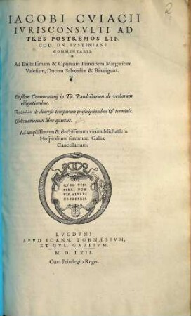 Iacobi Cviacii Ivrisconsvlti Ad Tres Postremos Lib. Cod. Dn. Ivstiniani Commentarii : Eiusdem Commentarij in Tit. Pandectarum de verborum obligationibus. Pragmateia de diuersis temporum praescriptionibus & terminis. Obseruationum liber quintus