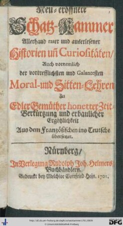 Neu-eröffnete Schatz-Kammer Allerhand rarer und auserlesener Historien uñ[n] Curiositäten : Auch vornemlich der vortrefflichsten und Galantesten Moral- und Sitten-Lehren Zu Edler Gemüther honetter Zeit-Verkürzung und erbaulicher Ergötzlichkeit