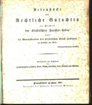 Actenstücke und Rechtliche Gutachten in Sachen der Städelschen Intestat-Erben gegen die Administration des Städelschen Kunst-Instituts zu Frankfurt am Main. Testamentsanfechtung betreffend