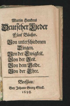 Martin Hankens Deutscher Lieder Fünf Bücher : Von unterschiedenen Dingen ; Von der Ewigkeit ; Von der Zeit ; Von dem Gelde ; Von der Ehre