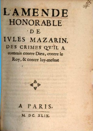 L' Amende Honorable De Iules Mazarin : Des Crimes Qv'Il A commis contre Dieu, contre le Roy, & contre luy-mesme
