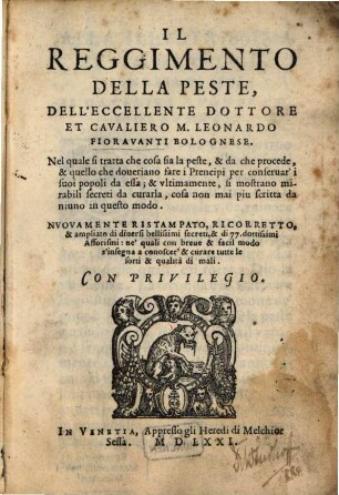 Il Reggimento Della Peste, Dell'Eccellente Dottore Et Cavaliero M. Leonardo Fioravanti Bolognese : Nel quale si tratta che cosa sia la peste, & da che procede, & quello che doveriano fare i Prencipi per conservar' i suoi popoli da essa; & ultimamente, si mostrano mirabili secreti da curarla, cosa non mai piu scritta da niuno in questo modo