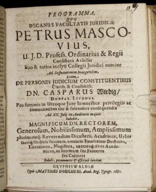 Programma, Quo Decanus Facultatis Iuridicae Petrus Mascovius ... Ad Disputationem Inauguralem, Quam De Personis Iudicium Constituentibus ... Dn. Casparus Wirdig ... Pro summis in Utroque Iure honoribus ... Ad XII. Iulii ... habebit, Magnificum Dn. Rectorem ... ac literarum seu Fautores seu Cultores ... invitat