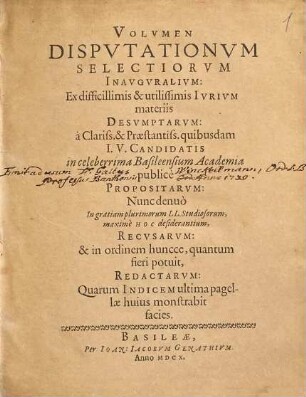 Volvmen Dispvtationvm Selectiorvm Inavgvralivm: Ex difficillimis & utilissimis Ivrivm materiis Desvmptarvm : a Clariss. & Praestantiss. quibusdam I. V. Candidatis in celeberrima Basileensium Academia publice Propositarvm
