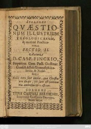 2: Quaestionum Illustrium Theologicarum, Theoreticarum, maximam vero partem Practicarum & quotidianarum : Ex Assidua Bibliorum, Orthodoxorum Patrum, sinceriorum Theologorum, Iuris Consultorum, Politicorum, historicorum, Philosophorum lectione; Ex praxi communi, experientia propria, Concionibus, Disputationibus, Consultationib[us], Responsis, Examinibus, observatarum, rotunde decisarum, & in gratiam Pastorum ac quarum vis facultatum studiosorum editarum, Sylloge; Eiusq[ue] Sectio ...