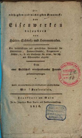 Die nöthigsten und wichtigsten Kenntnisse von Eisenwerken besonders von Hütten- Schmelz- und Hammerwerken : ein leichtfaßlicher und gründlicher Unterricht für Hüttenleute, Hammerschmiede, Bergmänner, Köhler, [et]c., so wie überhaupt für jeden, der sich mit Eisenwerken abgiebt, [1]