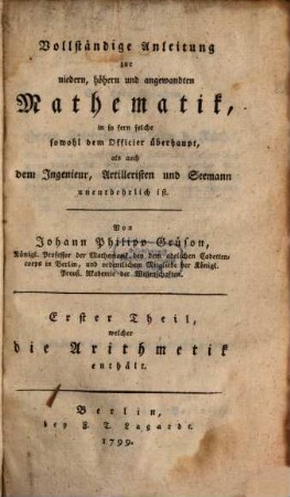 Vollständige Anleitung zur niedern, höhern und angewandten Mathematik : in so fern solche sowohl dem Officier überhaupt, als auch dem Ingenieur, Artilleristen und Seemann unentbehrlich ist, 1. Erster Theil, welcher die Arithmetik enthält