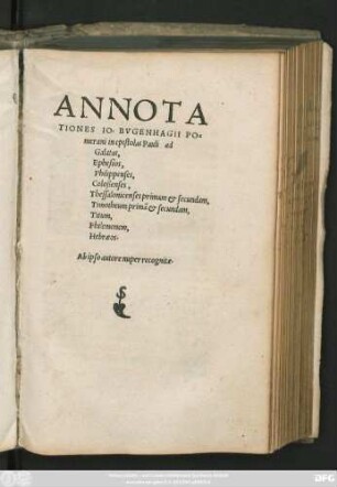 ANNOTA||TIONES IO. BVGENHAGII PO=||merani in epistolas Pauli ad || Galatas,|| Ephesios,|| Philippenses,|| Coloßenses,|| Thessalonicenses primam et secundam,|| Timotheum primã et secundam || Titum,|| Philemonem,|| Hebraeos.|| Ab ipso autore nuper recognitae.||