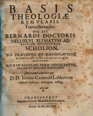 Basis Theologiae Regularis Tomus Secundus. Hoc Est, Bernardi Doctoris Melliflui Elimatum Ad Regulam Benedictinam Scholion : De Praecepto Et Dispensatione Disceptans; Fundamentalesque Quaestiones, Quae In Regulari Foro Ventilantur, Solide Et Benigne Resolvens