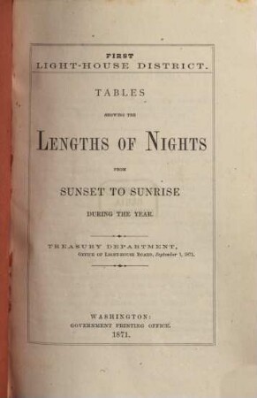 Tables showing the Lengths of Nights from Sunset to Sunrise during the Year : First Light-House District. Treasury Department Office of Light-House Board, Sept. 1, 1871. 1. - 8. Light-House District. 10 - 13. Light-House District