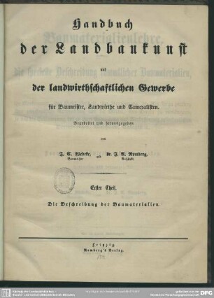 1: Die Baumaterialienlehre, enthaltend die specielle Beschreibung sämmtlicher Baumaterialien : in Bezug auf ihr Vorkommen, ihre Beschaffenheit, ihre Gewinnung, die Art sie zu prüfen, ihre zweckmäßige Anwendung und die Mittel, ihre Dauer zu verlängern, so wie die Erläuterung der zu ihrer Erzeugung und Verbesserung erforderlichen Vorrichtungen, Maschinen, Anlagen &c. für Baumeister, Landwirthe und Cameralisten; Mit 33 Tafeln Abbildungen