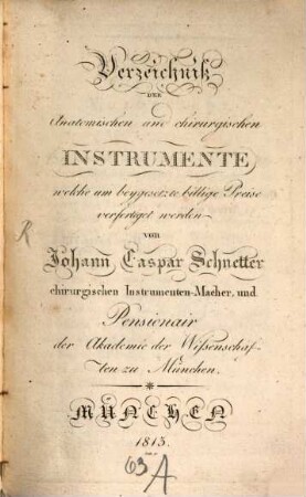 Verzeichniß der anatomischen und chirurgischen Instrumente, welche um beygesetzte billige Preise verfertiget werden von Johann Caspar Schnetter chirurgischen Instrumenten-Macher, und Pensionair der Akademie der Wissenschaften zu München