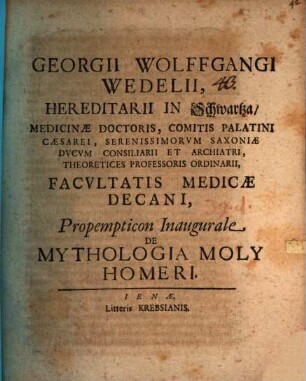 Georgii Wolffgangi Wedelii, Hereditarii In Schwartza, Medicinæ Doctoris, Comitis Palatini Cæsarei, Serenissimorvm Saxoniæ Dvcvm Consiliarii Et Archiatri, Theoretices Professoris Ordinarii, Facvltatis Medicæ Decani, Propempticon Inaugurale De Mythologia Moly Homeri