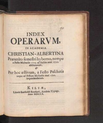 WS 1709/10u. SS 1710: Index Operarvm, In Academia Christian-Albertina Præterito semestri hyberno, nempe a Festo Michaelis 1709. ad Pascha anni 1710. absolutarum, & Per hoc æstivum, a Festo Paschatis usque ad Festum Michaelis anni 1710. impendendarum.