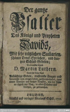 Der gantze Psalter Des Königs und Propheten Davids : Mit sehr nützlichen Sum[m]arien, schönen Denck-Sprüchen, und kurtzen Schluß-Gebeten; Auch sind beygefüget Andächtige Gebete, trostreiche Fragen ...