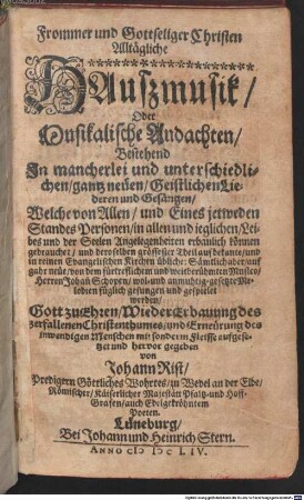 Frommer und Gottseliger Christen Alltägliche HAuszmusik, Oder Musikalische Andachten : Bestehend Jn mancherlei und unterschiedlichen, gantz neüen, Geistlichen Liederen und Gesängen, Welche von Allen, und Eines jetweden Standes Personen, in allen und ieglichen, Leibes und der Seelen Angelegenheiten erbaulich können gebrauchet ...