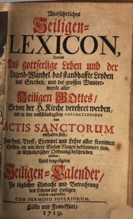 Ausführliches Heiligen-Lexicon : Darinn Das gottseelige Leben und der Tugend-Wandel, das standhaffte Leyden und Sterben, und die grossen Wunderwercke aller Heiligen Gottes ... beschrieben werden ; Nebst beygefügtem Heiligen-Kalender ... eingerichtet
