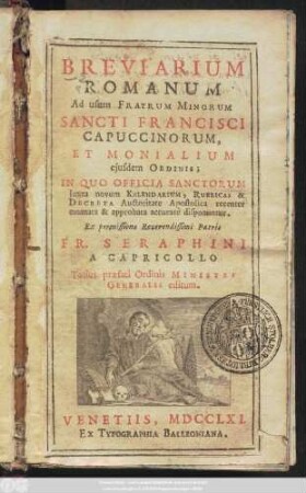 Breviarium Romanum Ad usum Fratrum Minorum Sancti Francisci Capuccinorum, Et Monialium ejusdem Ordinis; In Quo Officia Sanctorum juxta novum Kalendarium, Rubricas & Decreta Auctoritate Apostolica recenter emanata & approbata accurate disponuntur, Ex permissione Reverendissimi Patris Fr. Seraphini A Capricollo Totius præfati Ordinis Ministri Generalis editum