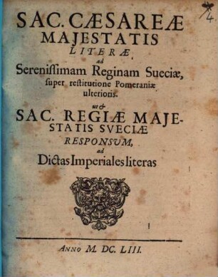 Sac. Caesareae Maiestatis Literae ad Serenissimam Reginam Sueciae, super restitutione Pomeraniae ulterioris. ut et Sac. Regiae Maiestatis Sueciae Responsum, ad Dictas Imperiales literas