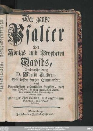 Der gantze Psalter Des Königs und Propheten Davids, Verdeutscht durch D. Martin Luthern, Mit dessen kurtzen Summarien ; Nebst Beygefügtem ordentlichen Register, nach dem Alphabet, in einer zweyfachen Anweisung, wie man sich des Psalters nützlich bedienen könne