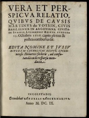 Vera et perspicua Relatio, quibus de causis Martinus du Voysin, civis Basileensis in Argoviana civitate Surseio, Lucernensi Reip. subiecta 13. Oct. 1608 capite plexus et postea combustus sit : edita nomine et jvssv eivsdem catholicae reipvb. Lucernensis Heluetici foederis, ad confutanda ea de re sparsa mendacia