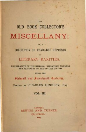The old book collector's miscellany, or a collection of readable reprints of literary rarities : illustrative of the history, literature, manners and biography of the Engl. nation during the 16. and 17. centuries. 3