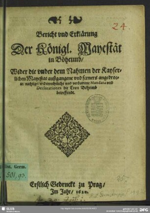 Bericht vnd Erklärung Der Königl. Mayestät in Böheimb, Wider die vnder dem Nahmen der Kayserlichen Mayestat außgangene vnd ferners angedroete, nichtige, widerrechtliche vnd verbottene Mandata vnd Declarationes die Cron Böheimb betreffendt
