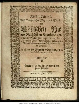 Kurtzer Extract. Aus Semptlicher Fürsten und Stende/ des Löblichen Nieder Sächsischen Kreisses/ vorschienen Dreissigsten Septembris, Anno 1617. In der Stadt Braunschweig/ auffgerichten Müntz Ordnung/ wornach sich jedermenniglich zurichten Publicirt im Ertzstifft Magdeburg/ den 10. Octobris Anno. 1617 ; [... Geben auff unsern Schlos S. Moritzburgk zu Hall/ den 7. Octobris Anno 1617.]