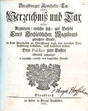 Straßburger Apotheker-Tax oder Verzeichniß und Tax aller Arzneyen/ welche sich/ auf Befehl Eines Hochlöblichen Magistrats gedachter Stadt, in den Apotheken zu Straßburg nach der neuesten Verbesserung befinden, und befinden sollen : Dem Publico zum Besten öffentlich angezeiget in lateinisch, deutsch- und französischer Sprache