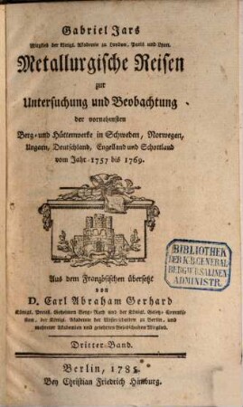 Gabriel Jars Mitglied der königl. Akademie zu London, Paris und Lyon. Metallurgische Reisen zur Untersuchung und Beobachtung der vornehmsten Eisen- Stahl- Blech- und Steinkohlen-Werke in Deutschland, Schweden, Norwegen, England, und Schottland : vom Jahr 1757 bis 1769., 3