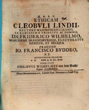 Ethicam Cleobvli Lindii, Rectore Magnificentissimo, Serenissimo Principe Ac Domino, Dn. Friderico Wilhelmo, Marchione Brandenbvrgico, Electoratvs Herede, Et Reliqva Praeside Jo. Francisco Bvddeo, P.P. Ervditorum Examini A. D. [...] Ivlii A. M.DC.XCIX. Svbmittit Philippvs Wilhelmvs von dem Busch, Eques Guestphalus