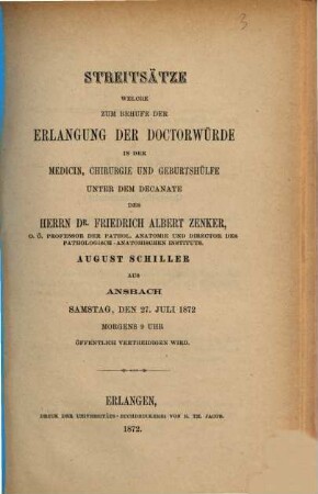 Streitsätze welche zum Behufe der Erlangung der Doctorwürde in der Medicin, Chirurgie und Geburtshülfe unter dem Decanate des Herrn Dr. Friedrich Albert Zenker, August Schiller aus Ansbach Samstag, den 27. Juli 1872 Morgens 9 Uhr öffentlich vertheidigen wird