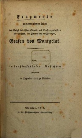 Fragmente aus dem aktiven Leben des königl. baierischen Staats- und Konferenzministers des Aeußern, des Innern und der Finanzen, Grafen von Montgelas : nach leidenschaftslosen Ansichten geschrieben im Dezember 1817 zu München