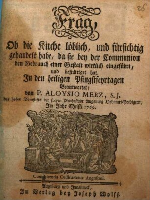 Frag, Ob die Kirche löblich, und fürsichtig gehandelt habe, da sie bey der Communion den Gebrauch einer Gestalt wirklich eingeführt, und bestättiget hat : In den heiligen Pfingstfeyrtagen Beantwortet