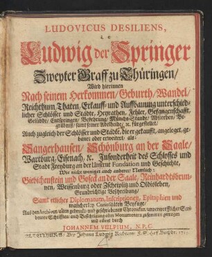 Ludovicus Desiliens, i. e Ludwig der Springer Zweyter Graff zu Thüringen, Wird hierinnen Nach seinem Herkommen, Geburth, Wandel, Reichthum, Thaten, Erkauff- und Auffbauung unterschiedlicher Schlösser und Städte, Heyrathen, Fehler, Gefangenschafft, Gelübde, Entspringen, Bekehrung, Münchs-Stande, Absterben, Begräbniß, samt seiner Adelheide, [et]c. fürgestellet : Auch zugleich der Schlösser und Städte, die er gekaufft, angeleget, gebauet oder erweitert, ..., Grundrichtige Beschreibung ; Samt etlicher Diplomatum, Inscriptionen, Epitaphien und mancherley Curiositäten Beyfuge